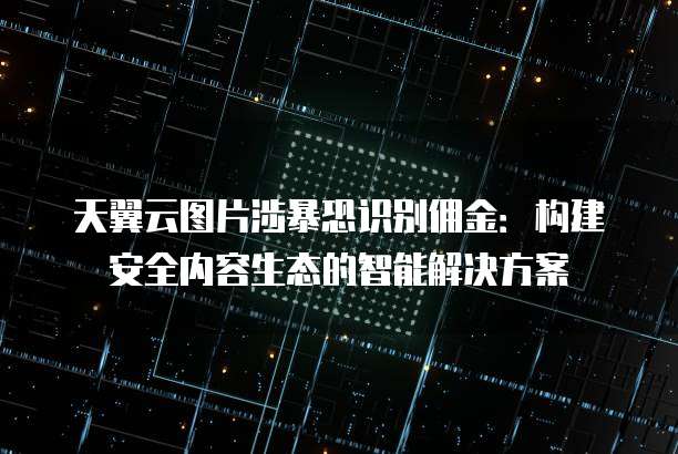 天翼云图片涉暴恐识别佣金:构建安全内容生态的智能解决方案