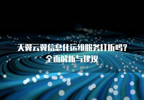 天翼云翼信息化运维服务打折吗？全面解析与建议