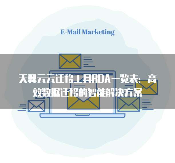 天翼云云迁移工具RDA一览表：高效数据迁移的智能解决方案