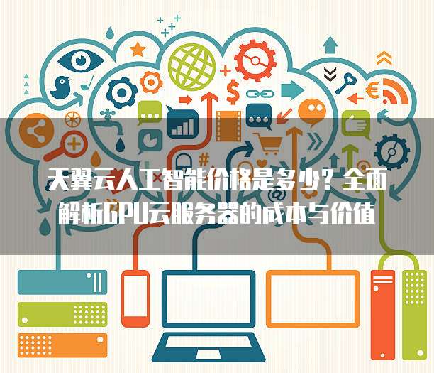 天翼云人工智能价格是多少?全面解析GPU云服务器的成本与价值