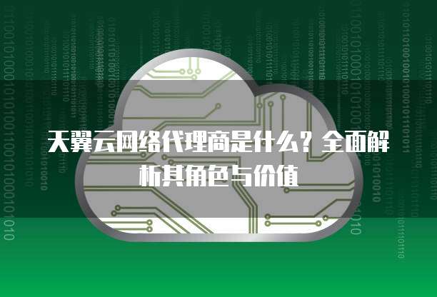 天翼云网络代理商是什么?全面解析其角色与价值