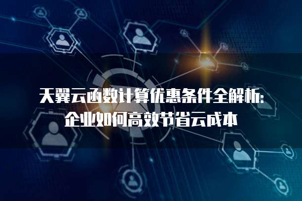天翼云函数计算优惠条件全解析：企业如何高效节省云成本