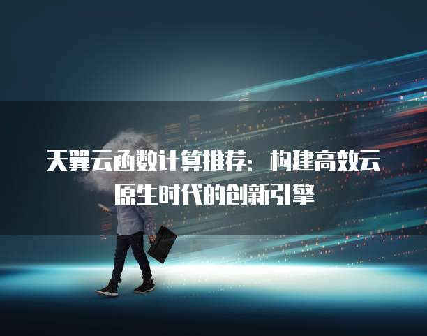 天翼云函数计算推荐:构建高效云原生时代的创新引擎