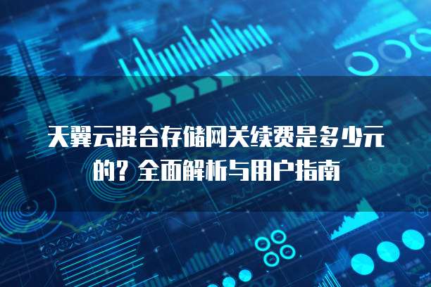 天翼云混合存储网关续费是多少元的？全面解析与用户指南
