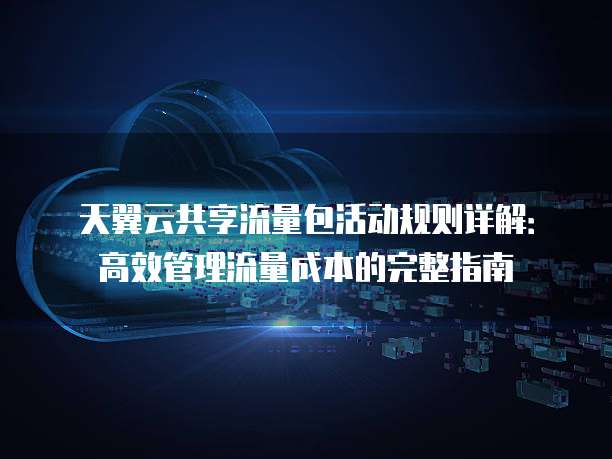 天翼云共享流量包活动规则详解:高效管理流量成本的完整指南