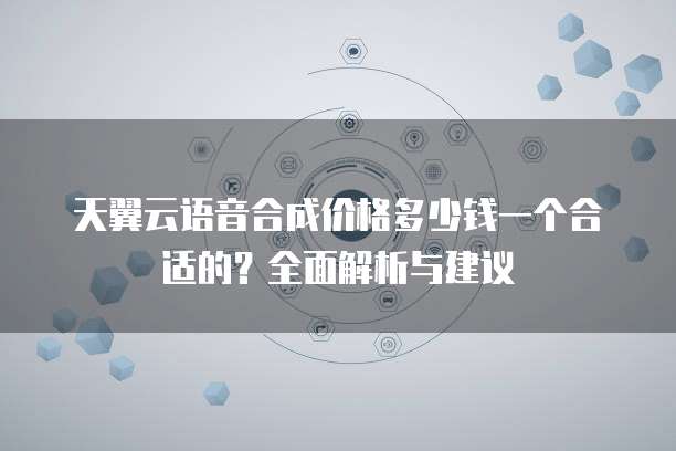 天翼云语音合成价格多少钱一个合适的?全面解析与建议