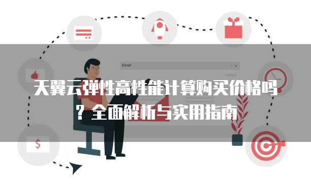 天翼云弹性高性能计算购买价格吗?全面解析与实用指南