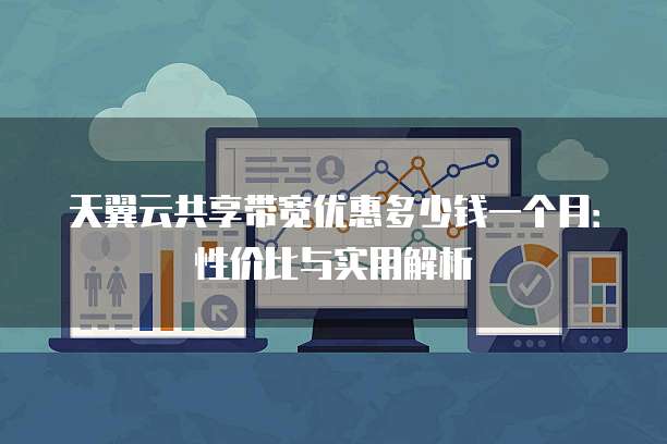 天翼云共享带宽优惠多少钱一个月:性价比与实用解析