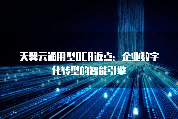 天翼云通用型OCR返点:企业数字化转型的智能引擎