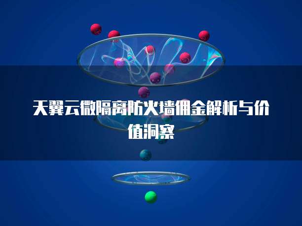 天翼云微隔离防火墙佣金解析与价值洞察