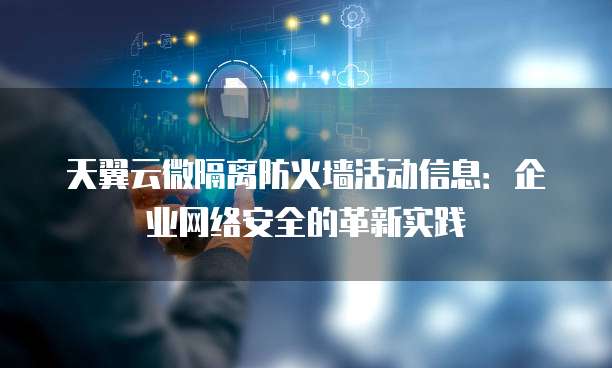 天翼云微隔离防火墙活动信息:企业网络安全的革新实践
