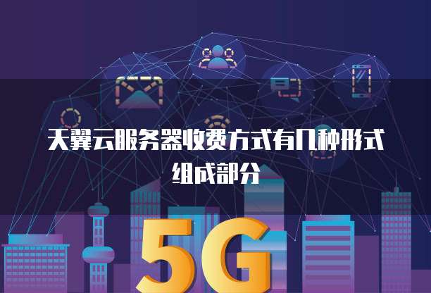 天翼云服务器收费方式有几种形式组成部分