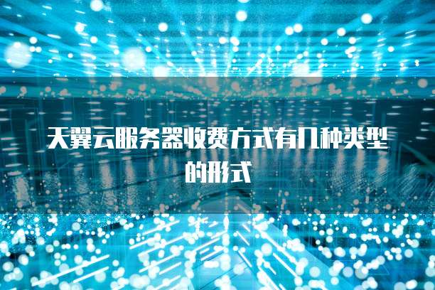 天翼云服务器收费方式有几种类型的形式