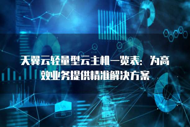 天翼云轻量型云主机一览表:为高效业务提供精准解决方案