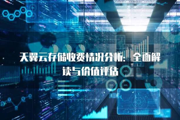 天翼云存储收费情况分析:全面解读与价值评估