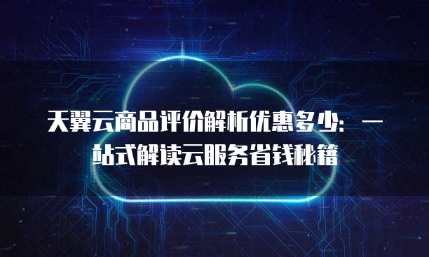 天翼云商品评价解析优惠多少:一站式解读云服务省钱秘籍