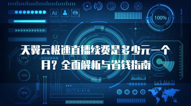 天翼云极速直播续费是多少元一个月?全面解析与省钱指南