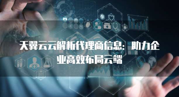 天翼云云解析代理商信息:助力企业高效布局云端