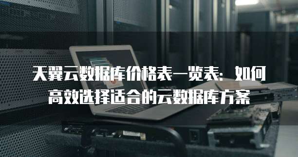 天翼云数据库价格表一览表:如何高效选择适合的云数据库方案