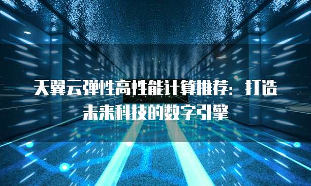 天翼云弹性高性能计算推荐:打造未来科技的数字引擎