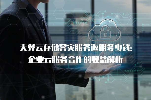 天翼云存储容灾服务返佣多少钱:企业云服务合作的收益解析