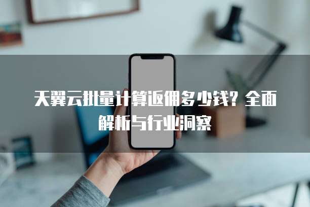天翼云批量计算返佣多少钱?全面解析与行业洞察