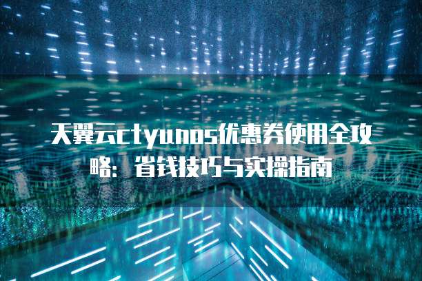 天翼云ctyunos优惠券使用全攻略:省钱技巧与实操指南