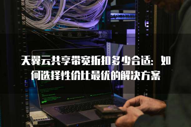 天翼云共享带宽折扣多少合适:如何选择性价比最优的解决方案