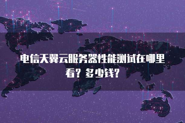 电信天翼云服务器性能测试在哪里看?多少钱?