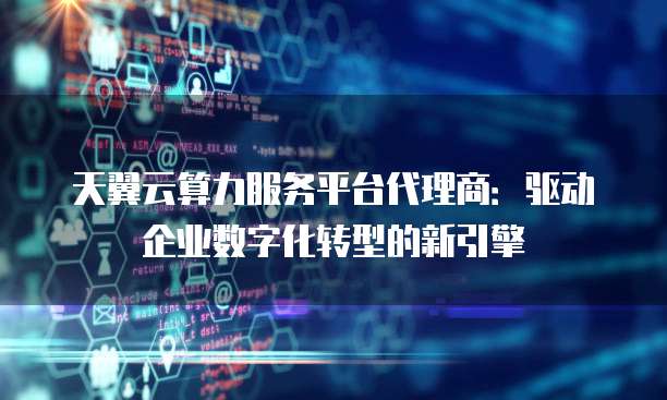 天翼云算力服务平台代理商：驱动企业数字化转型的新引擎