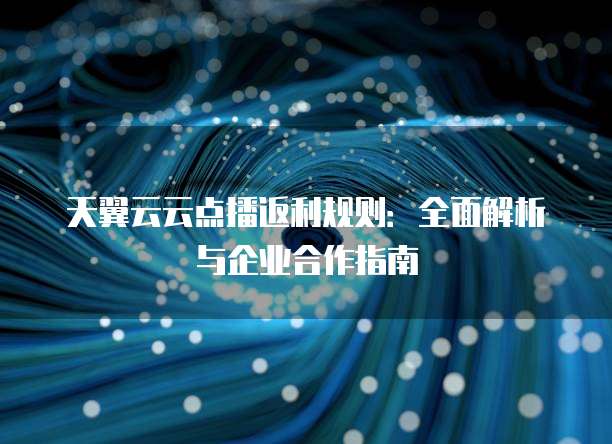 天翼云云点播返利规则:全面解析与企业合作指南