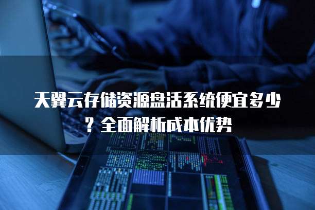 天翼云存储资源盘活系统便宜多少？全面解析成本优势