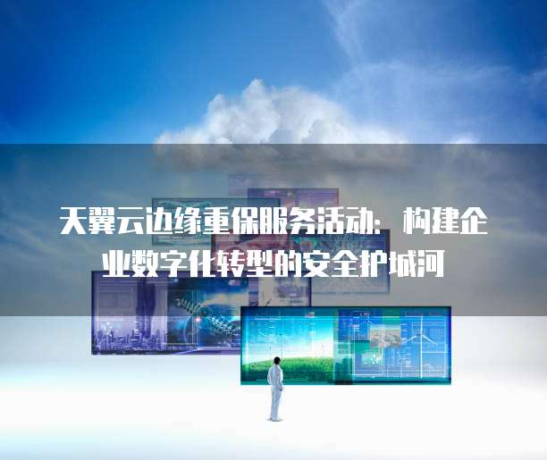 天翼云边缘重保服务活动:构建企业数字化转型的安全护城河