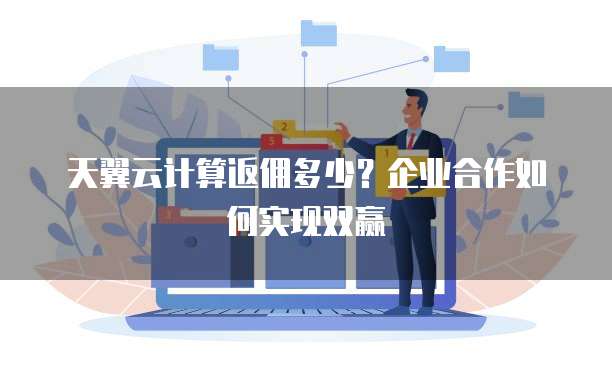 天翼云计算返佣多少?企业合作如何实现双赢