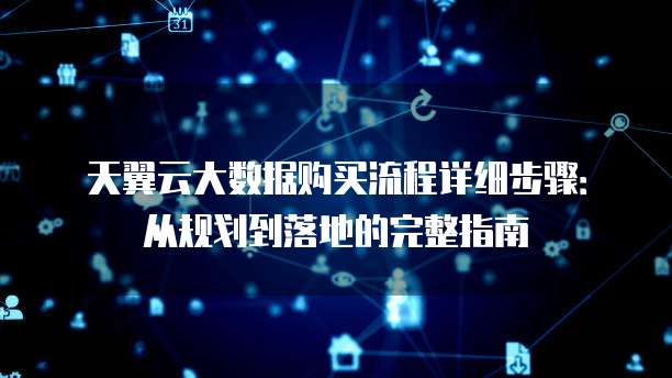 天翼云大数据购买流程详细步骤：从规划到落地的完整指南
