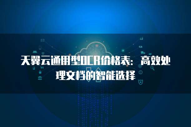 天翼云通用型OCR价格表:高效处理文档的智能选择