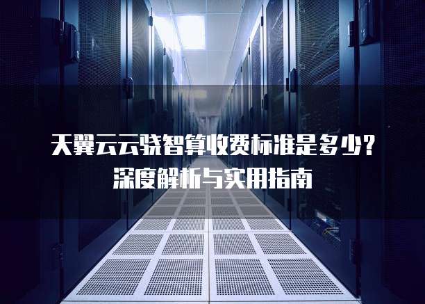 天翼云云骁智算收费标准是多少？深度解析与实用指南