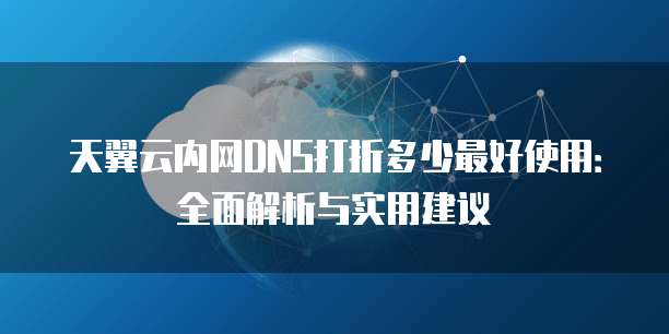 天翼云内网DNS打折多少最好使用:全面解析与实用建议