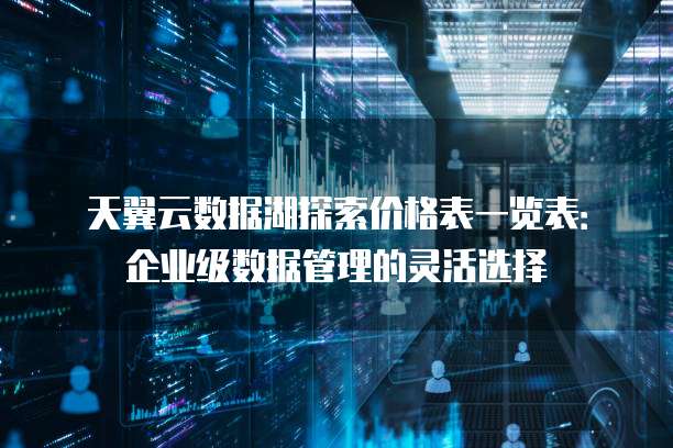 天翼云数据湖探索价格表一览表:企业级数据管理的灵活选择