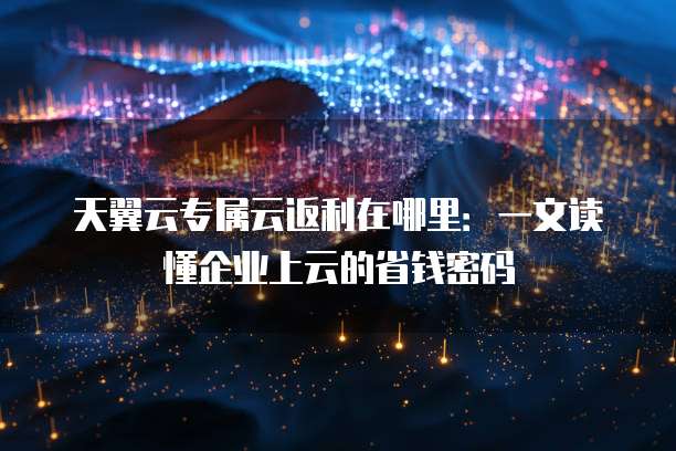 天翼云专属云返利在哪里：一文读懂企业上云的省钱密码