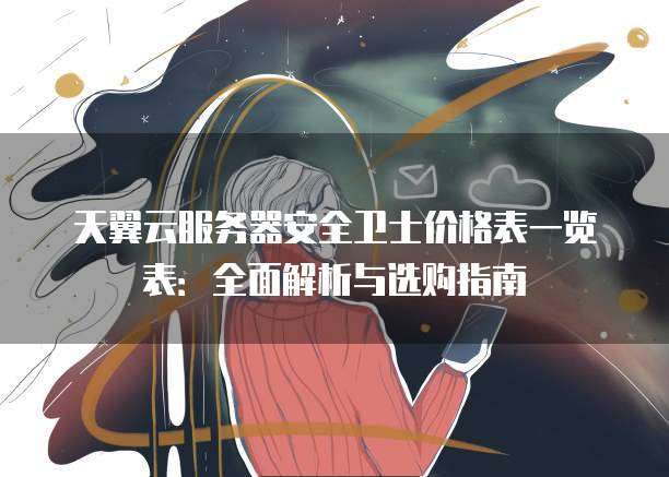 天翼云服务器安全卫士价格表一览表:全面解析与选购指南