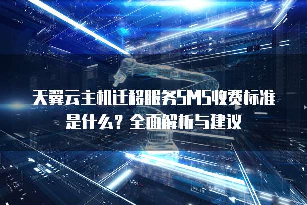 天翼云主机迁移服务SMS收费标准是什么？全面解析与建议