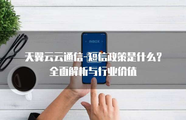 天翼云云通信-短信政策是什么?全面解析与行业价值