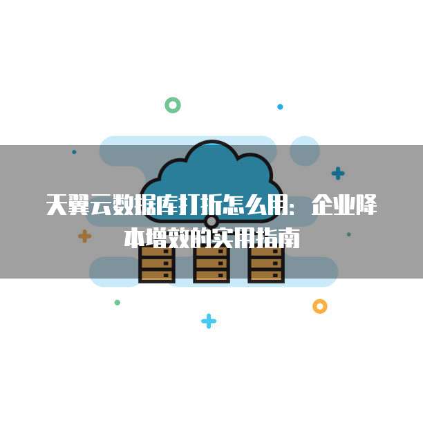 天翼云数据库打折怎么用:企业降本增效的实用指南