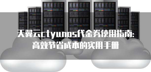 天翼云ctyunos代金券使用指南:高效节省成本的实用手册