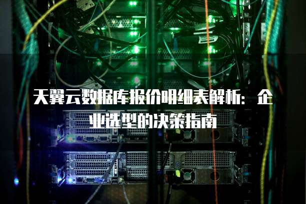 天翼云数据库报价明细表解析:企业选型的决策指南