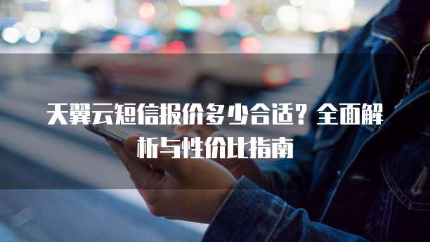 天翼云短信报价多少合适?全面解析与性价比指南