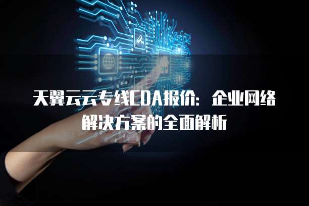 天翼云云专线CDA报价:企业网络解决方案的全面解析