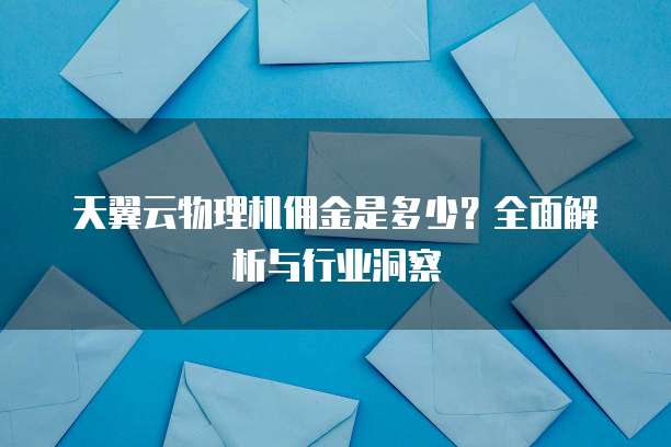 天翼云物理机佣金是多少?全面解析与行业洞察