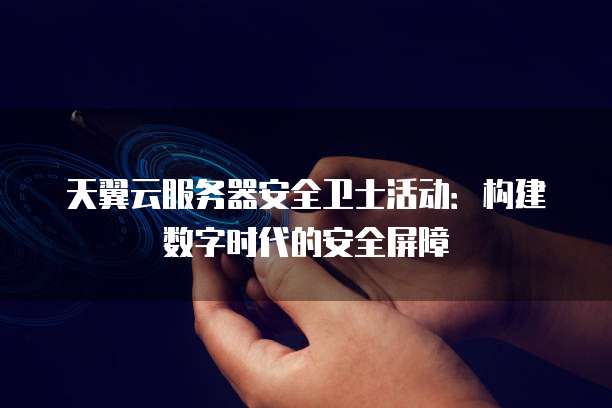 天翼云服务器安全卫士活动:构建数字时代的安全屏障